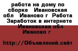 работа на дому по сборке - Ивановская обл., Иваново г. Работа » Заработок в интернете   . Ивановская обл.,Иваново г.